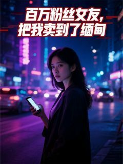 苏小小监工主角抖音小说百万粉丝女友，把我卖到了缅甸在线阅读