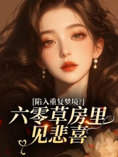 抖音小说陷入重复梦境？六零草房里见悲喜顾锦书强子顾轻尘全文txt