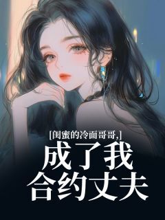 抖音爆款闺蜜的冷面哥哥,成了我合约丈夫小说免费阅读