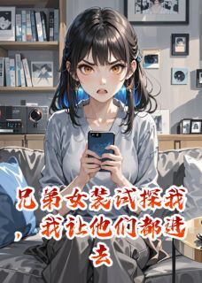 兄弟女装试探我，我让他们都进去(周睿李佳佳)最新章节