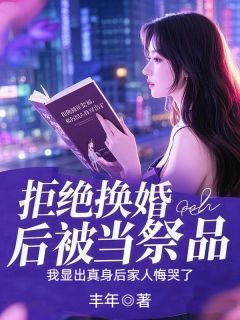 优质新书拒绝换婚后被当祭品,我显出真身后家人悔哭了最新章节小说全文阅读