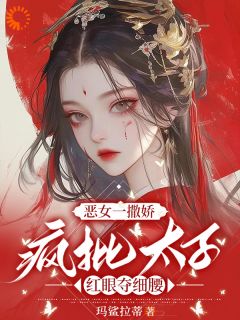 (好书推荐)恶女一撒娇,疯批太子红眼夺细腰小说最新章节小说全文阅读