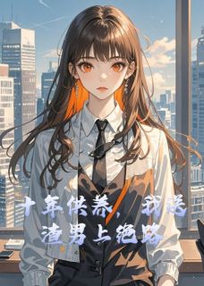 抖音热推小说十年供养，我送渣男上绝路全文在线阅读