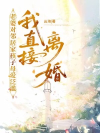 老婆对邻居家孩子母爱泛滥,我直接离婚免费小说作者云海全文阅读