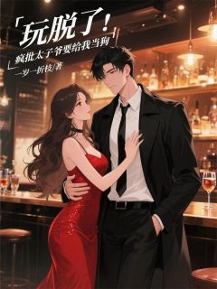 抖音爆款玩脱了，疯批太子爷要给我当狗完整小说（全文阅读）