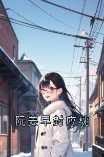 阮姜早封应枕主角抖音小说阮姜早封应枕在线阅读