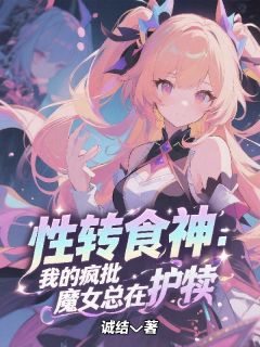 性转食神:我的疯批魔女总在护犊无弹窗在线阅读