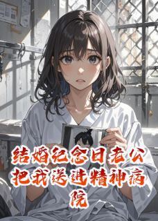 结婚纪念日老公把我送进精神病院by华仔来了小说完结版在线阅读