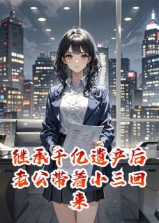 继承千亿遗产后老公带着小三回来章节目录小说-顾晚舟傅云深谢景辞免费阅读全文