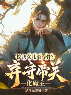 挖我女儿至尊骨?弃守帝关化魔主知乎小说最新章节阅读