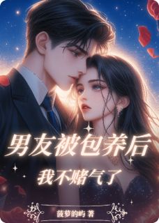 无广告小说男友被包养后，我不赌气了-孟青风白雨桐木筱筱在线阅读