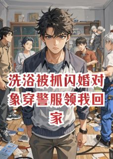 洗浴被抓闪婚对象穿警服领我回家小说百度云完整章节列表免费阅读