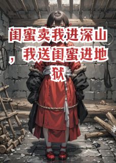 (精品)闺蜜卖我进深山,我送闺蜜进地狱小说-英驰看书网