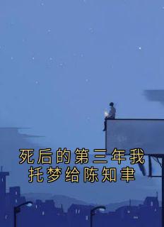 死后的第三年我托梦给陈知聿by佚名小说完结版在线阅读