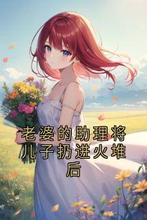 书荒推荐老婆的助理将儿子扔进火堆后(沈文斌方淑雅)在线试读