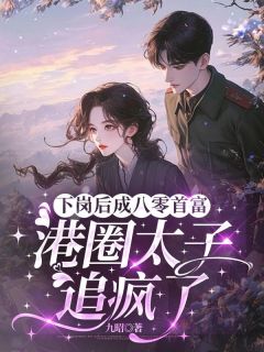 值得熬夜看完的下岗后成八零首富，港圈太子追疯了小说阅读