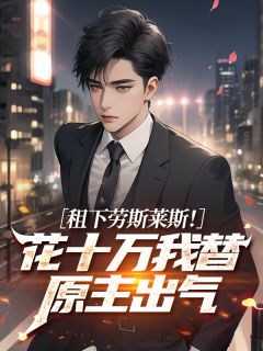 租下劳斯莱斯!花十万我替原主出气未删减阅读