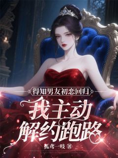 热门小说得知男友初恋回归,我主动解约跑路完整版全文阅读