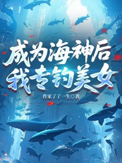 成为海神后,我专钓美女章节全目录 严初九李美琪全文免费阅读