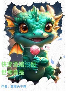 抖音完结快穿酒馆:创世神竟是清朗主神(全文在线阅读)