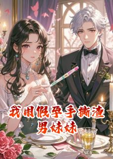 我用假孕手撕渣男妹妹精彩小说-我用假孕手撕渣男妹妹目录阅读