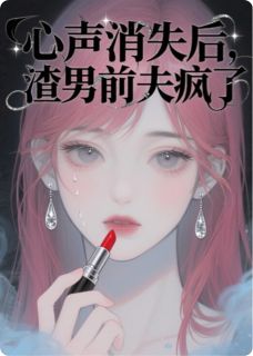 值得熬夜看完的心声消失后，渣男前夫疯了小说阅读