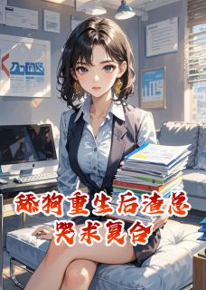 (好书推荐)舔狗重生后渣总哭求复合小说最新章节小说全文阅读