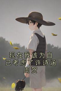 现在我该为自己考虑了许诗涵周贺快手热推许诗涵周贺免费阅读-英驰看书网