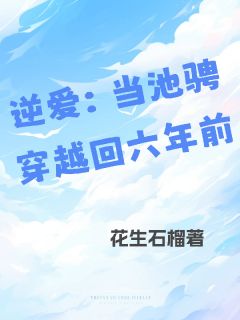 百度贴吧小说逆爱：当池骋穿越回六年前，主角池骋吴所谓姜小帅全文免费