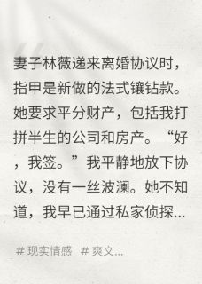 爱吃鸡脖子的新的小说她递来离婚协议，我让她净身出户主角是林薇陈志强王明