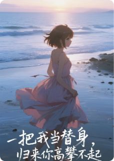 把我当替身?归来你高攀不起!知乎小说最新章节阅读