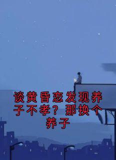 谈黄昏恋发现养子不孝？那换个养子小说-秦晋浩林悦全篇阅读