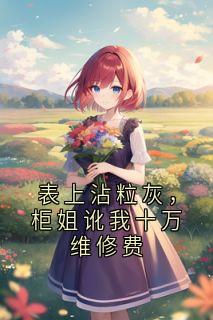 表上沾粒灰,柜姐讹我十万维修费小说在线阅读,主角陆依依晚扬精彩段落最新篇