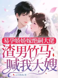 易孕娇娇嫁绝嗣大佬,渣男竹马喊我大嫂小说百度云完整章节列表免费阅读-英驰看书网