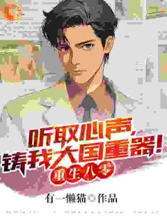 精选好书重生八零：听取心声，铸我大国重器！无删减版全文在线