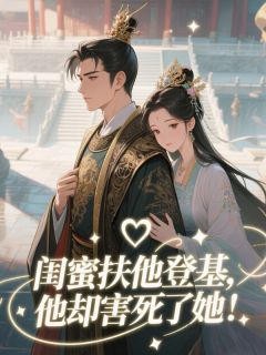 闺蜜扶他登基，他却害死了她！精彩小说-闺蜜扶他登基，他却害死了她！目录阅读