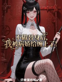 小说推荐不做替身后,我被病娇给缠上了!完结版全章节阅读