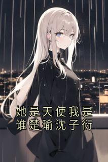 她是天使我是谁楚瑜沈子衍小说楚瑜沈子衍免费阅读-英驰看书网