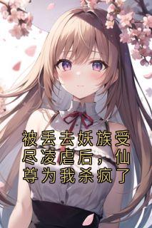 无弹窗小说被丢去妖族受尽凌虐后，仙尊为我杀疯了 作者大神