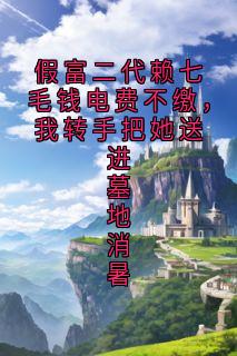 主角是姜恬何芳的小说假富二代赖七毛钱电费不缴,我转手把她送进墓地消暑最完整版热门连载