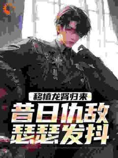 李锐卫芊芊小说抖音热文移植龙肾归来,昔日仇敌瑟瑟发抖完结版