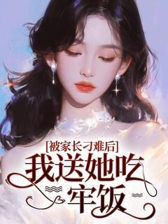 （全集-免费）被家长刁难后，我送她吃牢饭完本小说_王子晴王家逸全文免费阅读