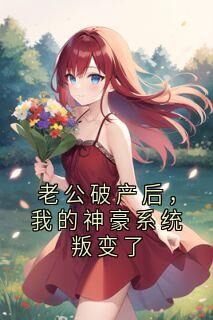 精选好书老公破产后,我的神豪系统叛变了无删减版全文在线