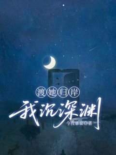 渡她归岸,我沉深渊(今夜暴富)最佳创作小说全文在线阅读-英驰看书网