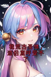 我荒古圣体,道侣直呼受不了知乎后续免费试读-英驰看书网