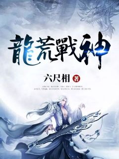 龙荒战神精彩章节-龙荒战神免费阅读全文