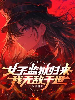 女子监狱归来,我无敌于世小说免费版阅读抖音热文