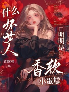 【抖音】什么坏女人,明明是香软小蛋糕全文阅读