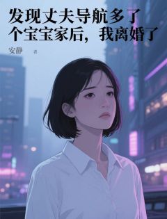 发现丈夫导航多了个宝宝家后，我离婚了最新章节免费阅读by安静无广告小说