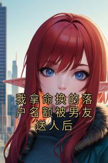 我拿命换的落户名额被男友送人后小说免费版阅读抖音热文